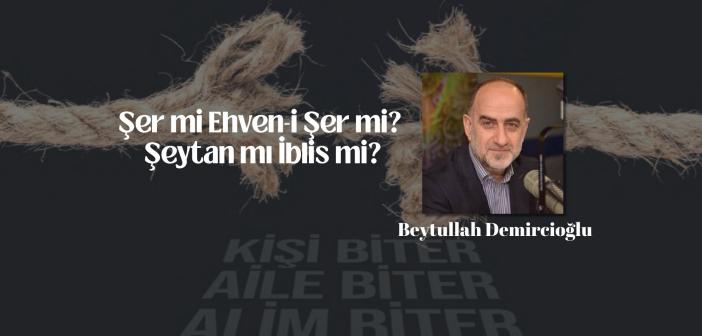 Şer mi Ehven-i Şer mi?  Şeytan mı İblis mi?